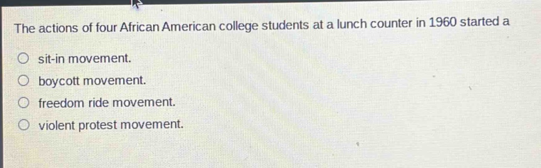 the actions of four african american college students at a lunch counter in 1960 started a\n○ sit - in movement.\n○ boycott movement.\n○ freedom ride movement.\n○ violent protest movement.