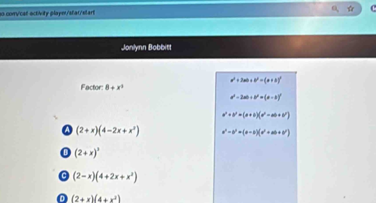 factor: 8 + x³\na (2 + x)(4 - 2x + x²)\nb (2 + x)³\nc (2 - x)(4 + 2x + x²)\nd (2 + x)(4 + x²)\na² + 2ab + b²=(a + b)²\na² - 2ab + b²=(a - b)²\na³ + b³=(a + b)(a² - ab + b²)\na³ - b³=(a - b)(a² + ab + b²)