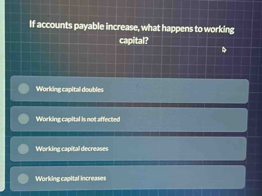 if accounts payable increase, what happens to working capital?\nworking capital doubles\nworking capital is not affected\nworking capital decreases\nworking capital increases