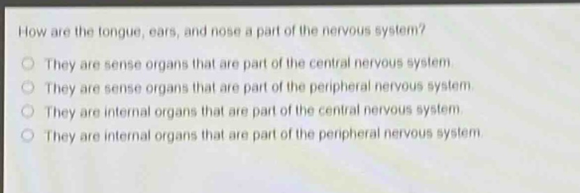 how are the tongue, ears, and nose a part of the nervous system?\nthey are sense organs that are part of the central nervous system.\nthey are sense organs that are part of the peripheral nervous system.\nthey are internal organs that are part of the central nervous system.\nthey are internal organs that are part of the peripheral nervous system.
