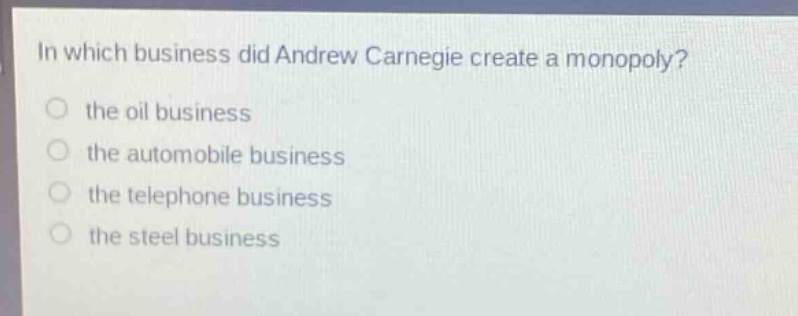 in which business did andrew carnegie create a monopoly?\no the oil business\no the automobile business\no the telephone business\no the steel business