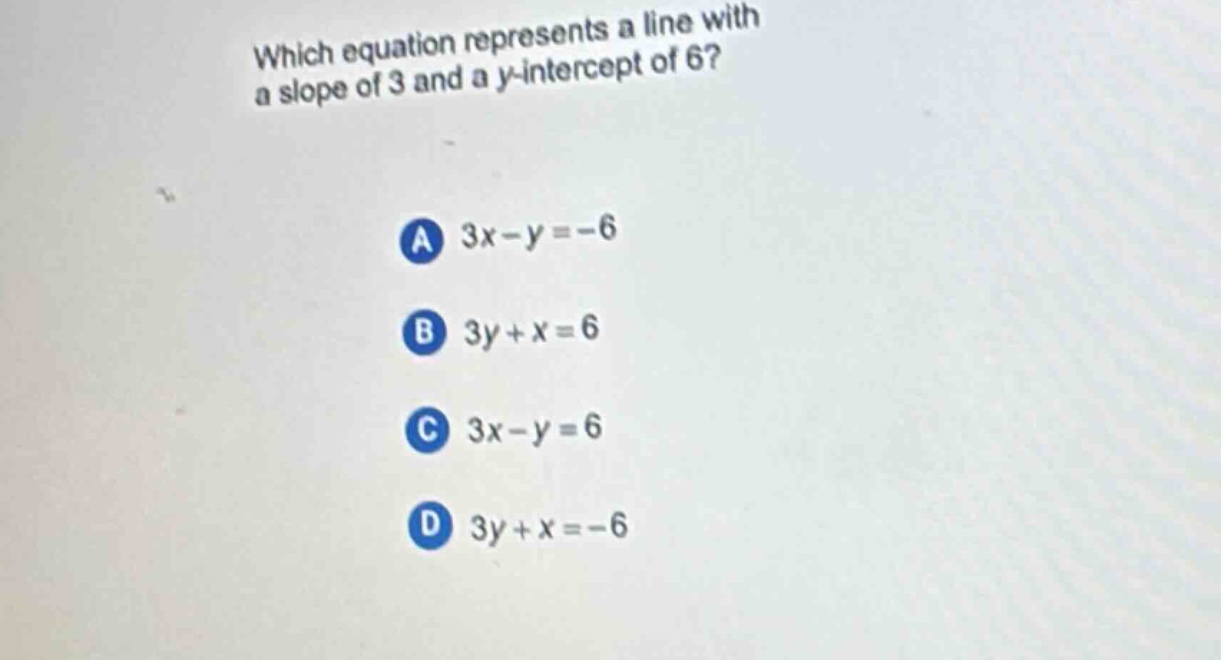 which equation represents a line with a slope of 3 and a y - intercept of 6?\na 3x - y=-6\nb 3y + x = 6\nc 3x - y = 6\nd 3y + x=-6