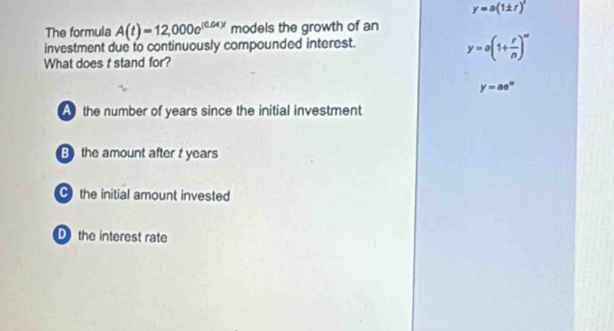 the formula $a(t)=12,000e^{(0.04)t}$ models the growth of an investment due to continuously compounded interest. what does $t$ stand for? a the number of years since the initial investment b the amount after $t$ years c the initial amount invested d the interest rate