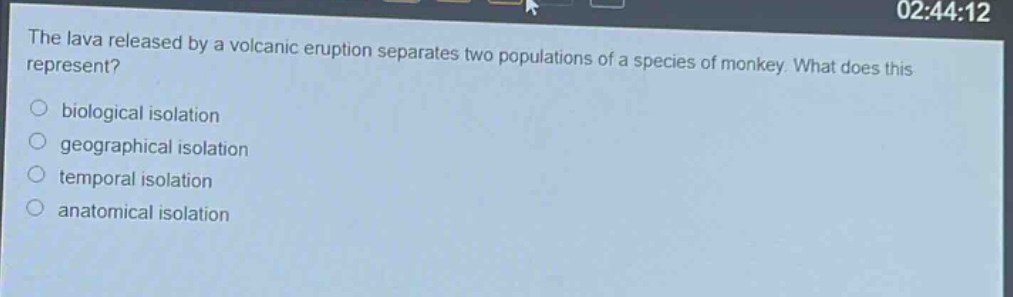 the lava released by a volcanic eruption separates two populations of a species of monkey. what does this represent?\nbiological isolation\ngeographical isolation\ntemporal isolation\nanatomical isolation