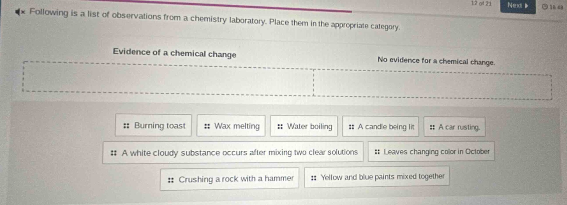 following is a list of observations from a chemistry laboratory. place them in the appropriate category. evidence of a chemical change no evidence for a chemical change. burning toast wax melting water boiling a candle being lit a car rusting. a white cloudy substance occurs after mixing two clear solutions leaves changing color in october crushing a rock with a hammer yellow and blue paints mixed together
