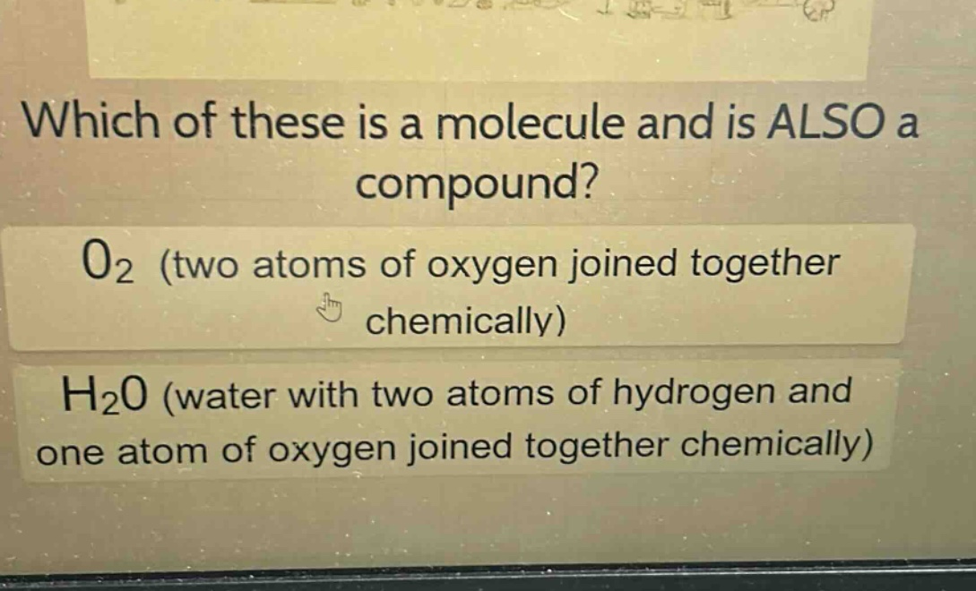 which of these is a molecule and is also a compound?\no₂ (two atoms of oxygen joined together chemically)\nh₂o (water with two atoms of hydrogen and one atom of oxygen joined together chemically)