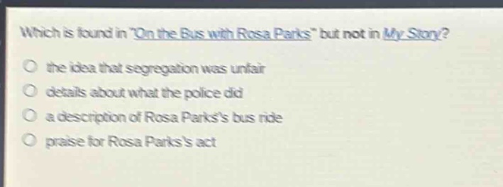 which is found in \on the bus with rosa parks\ but not in my story?\no the idea that segregation was unfair\no details about what the police did\no a description of rosa parkss bus ride\no praise for rosa parkss act