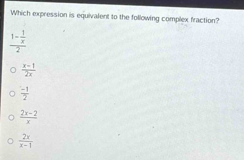 which expression is equivalent to the following complex fraction?\n$\frac{1 - \frac{1}{x}}{2}$\n$\frac{x - 1}{2x}$\n$\frac{-1}{2}$\n$\frac{2x - 2}{x}$\n$\frac{2x}{x - 1}$
