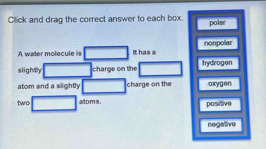 click and drag the correct answer to each box. a water molecule is. it has a slightly charge on the atom and a slightly charge on the two atoms. polar nonpolar hydrogen oxygen positive negative