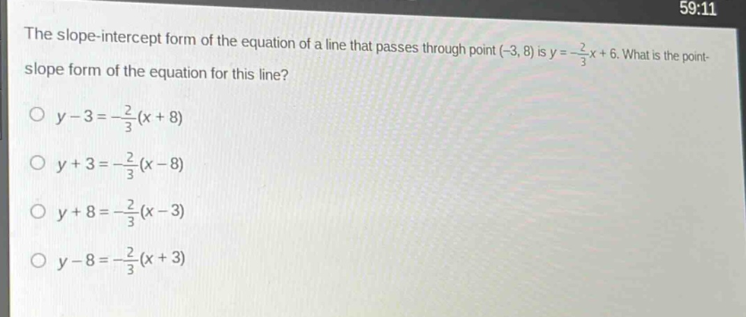 the slope - intercept form of the equation of a line that passes through point (-3, 8) is y = -\\frac{2}{3}x + 6. what is the point - slope form of the equation for this line?\no y - 3 = -\\frac{2}{3}(x + 8)\no y + 3 = -\\frac{2}{3}(x - 8)\no y + 8 = -\\frac{2}{3}(x - 3)\no y - 8 = -\\frac{2}{3}(x + 3)