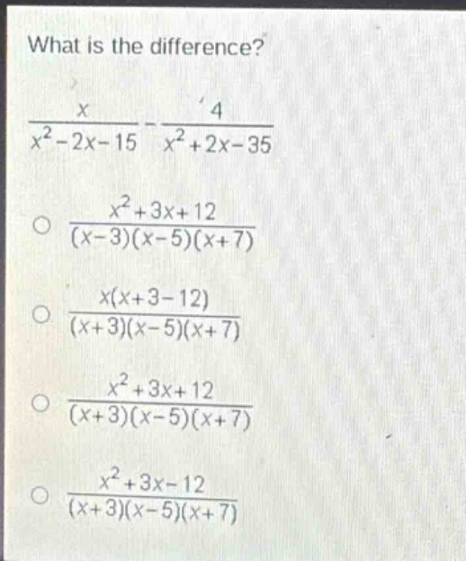 what is the difference?\n$\frac{x}{x^{2}-2x - 15}-\frac{4}{x^{2}+2x - 35}$\n$\frac{x^{2}+3x + 12}{(x - 3)(x - 5)(x + 7)}$\n$\frac{x(x + 3-12)}{(x + 3)(x - 5)(x + 7)}$\n$\frac{x^{2}+3x + 12}{(x + 3)(x - 5)(x + 7)}$\n$\frac{x^{2}+3x - 12}{(x + 3)(x - 5)(x + 7)}$