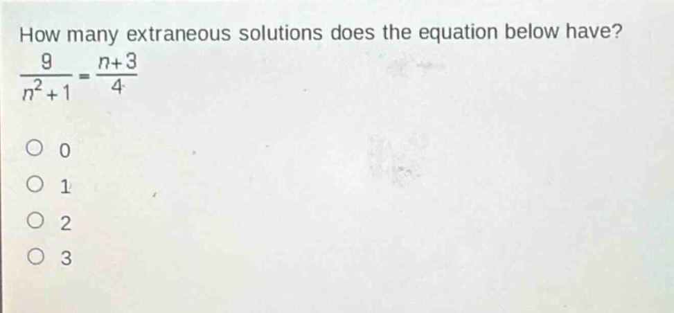how many extraneous solutions does the equation below have?\n$\frac{9}{n^{2}+1}=\frac{n + 3}{4}$\n0\n1\n2\n3