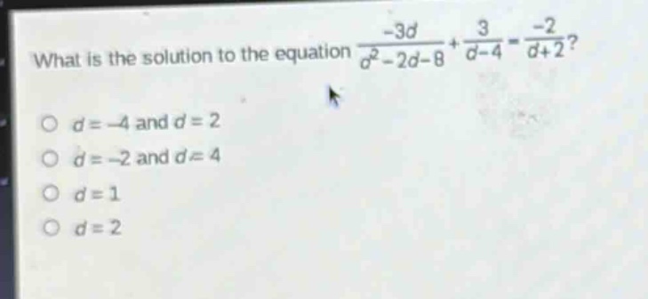 what is the solution to the equation $\frac{-3d}{d^{2}-2d - 8}+\frac{3}{d - 4}=\frac{-2}{d + 2}$?\n$d=-4$ and $d = 2$\n$d=-2$ and $d = 4$\n$d = 1$\n$d = 2$
