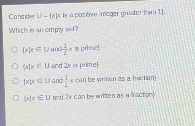 consider u = {x|x is a positive integer greater than 1}. which is an empty set?\no {x|x ∈ u and $\frac{1}{2}$x is prime}\no {x|x ∈ u and 2x is prime}\no {x|x ∈ u and $\frac{1}{2}$x can be written as a fraction}\no {x|x ∈ u and 2x can be written as a fraction}
