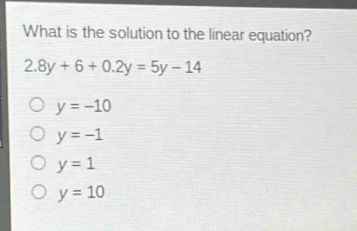 what is the solution to the linear equation? 2.8y + 6 + 0.2y = 5y - 14\no y = -10\no y = -1\no y = 1\no y = 10