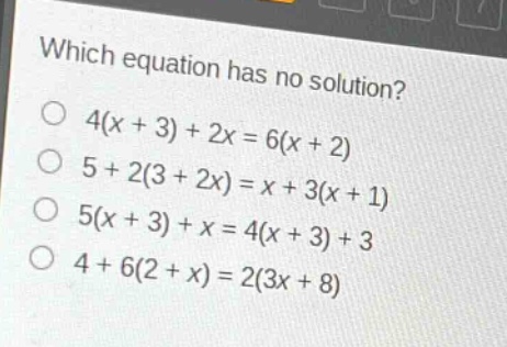 which equation has no solution?\n4(x + 3) + 2x = 6(x + 2)\n5 + 2(3 + 2x) = x + 3(x + 1)\n5(x + 3) + x = 4(x + 3) + 3\n4 + 6(2 + x) = 2(3x + 8)