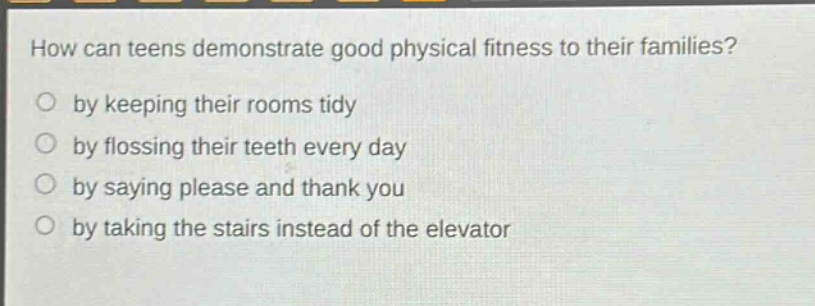 how can teens demonstrate good physical fitness to their families?\nby keeping their rooms tidy\nby flossing their teeth every day\nby saying please and thank you\nby taking the stairs instead of the elevator