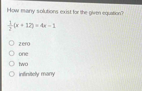 how many solutions exist for the given equation?\n$\frac{1}{2}(x + 12)=4x - 1$\nzero\none\ntwo\ninfinitely many