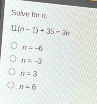 solve for n.\n11(n - 1) + 35 = 3n\no n = -6\no n = -3\no n = 3\no n = 6