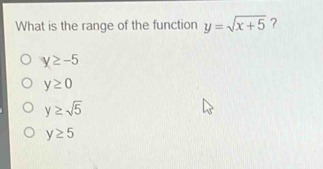 what is the range of the function $y = sqrt{x + 5}$?\n$ygeq - 5$\n$ygeq0$\n$ygeqsqrt{5}$\n$ygeq5$