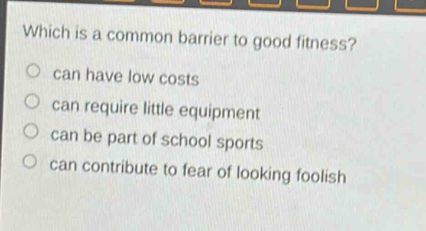 which is a common barrier to good fitness?\ncan have low costs\ncan require little equipment\ncan be part of school sports\ncan contribute to fear of looking foolish
