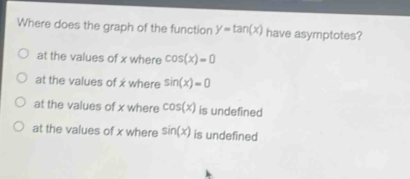 where does the graph of the function y = tan(x) have asymptotes?\no at the values of x where cos(x)=0\no at the values of x where sin(x)=0\no at the values of x where cos(x) is undefined\no at the values of x where sin(x) is undefined
