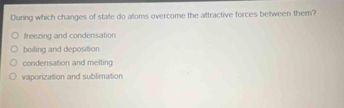 during which changes of state do atoms overcome the attractive forces between them?\no freezing and condensation\no boiling and deposition\no condensation and melting\no vaporization and sublimation
