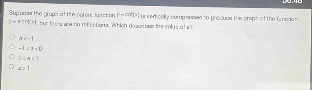 suppose the graph of the parent function (y = cot(x)) is vertically compressed to produce the graph of the function (y = acot(x)), but there are no reflections. which describes the value of (a)?\n(a < - 1)\n(-1 < a < 0)\n(0 < a < 1)\n(a>1)