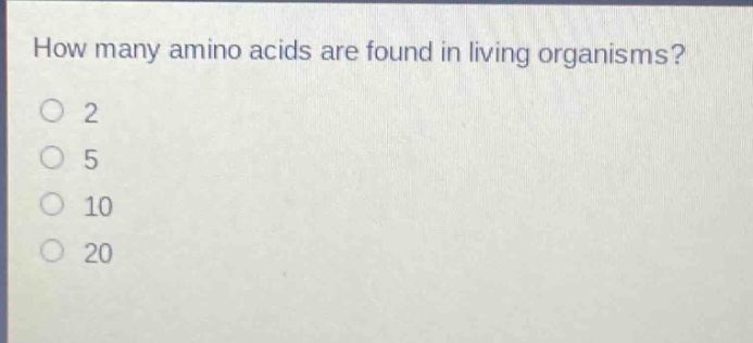 how many amino acids are found in living organisms?\no 2\no 5\no 10\no 20