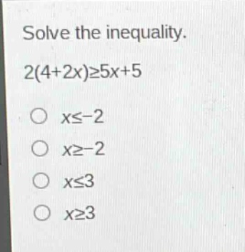 solve the inequality.\n2(4 + 2x)≥5x + 5\nx≤ - 2\nx≥ - 2\nx≤3\nx≥3