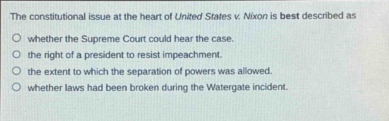 the constitutional issue at the heart of united states v. nixon is best described as\no whether the supreme court could hear the case.\no the right of a president to resist impeachment.\no the extent to which the separation of powers was allowed.\no whether laws had been broken during the watergate incident.