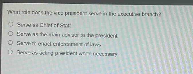 what role does the vice president serve in the executive branch?\no serve as chief of staff\no serve as the main advisor to the president\no serve to enact enforcement of laws\no serve as acting president when necessary