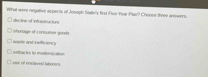 what were negative aspects of joseph stalins first five - year plan? choose three answers.\ndecline of infrastructure\nshortage of consumer goods\nwaste and inefficiency\nsetbacks to modernization\nuse of enslaved laborers
