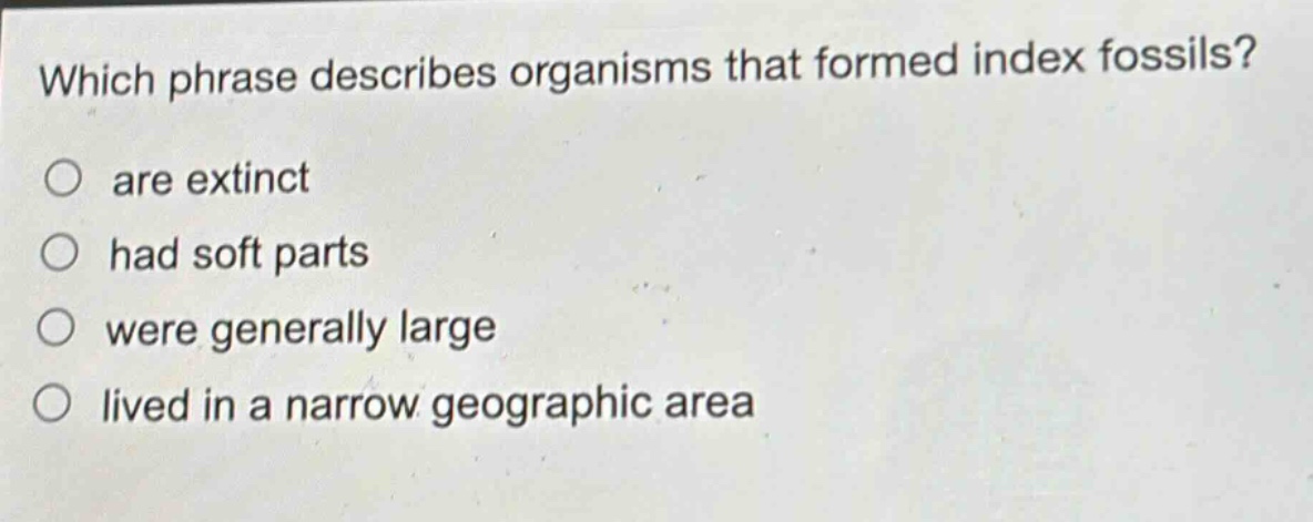 which phrase describes organisms that formed index fossils?\no are extinct\no had soft parts\no were generally large\no lived in a narrow geographic area
