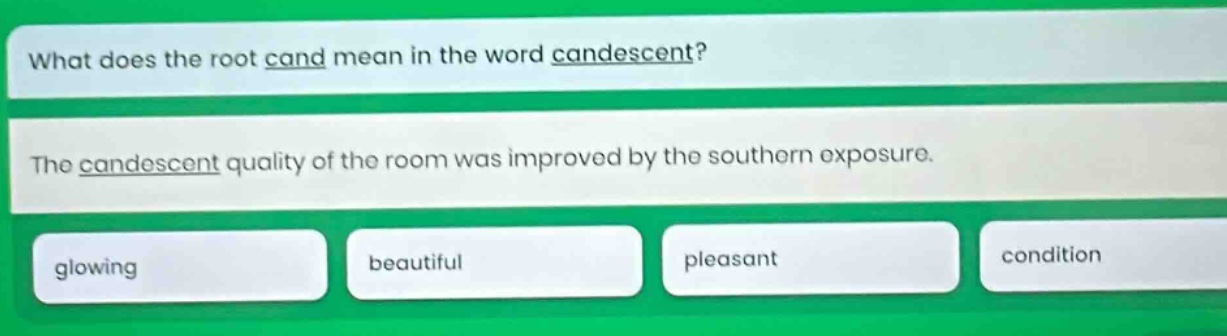 what does the root cand mean in the word candescent? the candescent quality of the room was improved by the southern exposure. glowing beautiful pleasant condition