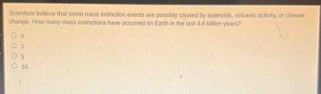 scientists believe that some mass extinction events are possibly caused by asteroids, volcanic activity, or climate change. how many mass extinctions have occurred on earth in the last 4.6 billion years?\n0\n1\n5\n10