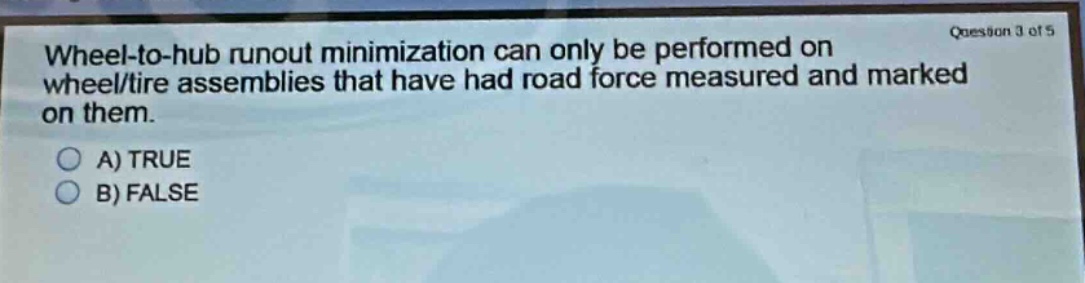 wheel - to - hub runout minimization can only be performed on wheel/tire assemblies that have had road force measured and marked on them.\na) true\nb) false