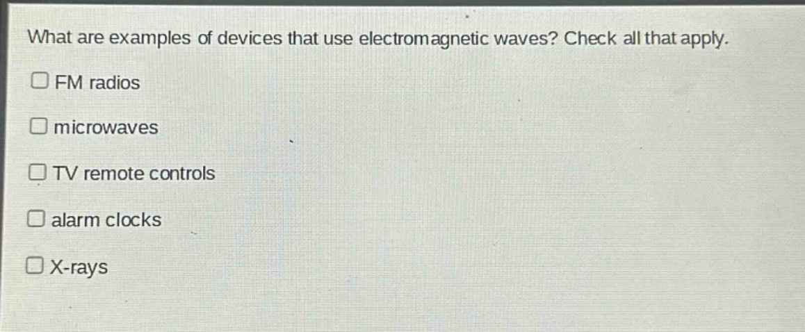 what are examples of devices that use electromagnetic waves? check all that apply.\n□ fm radios\n□ microwaves\n□ tv remote controls\n□ alarm clocks\n□ x - rays