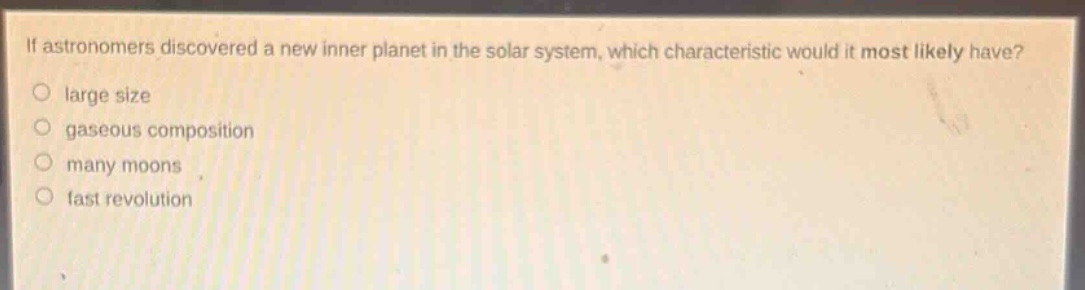if astronomers discovered a new inner planet in the solar system, which characteristic would it most likely have?\nlarge size\ngaseous composition\nmany moons\nfast revolution