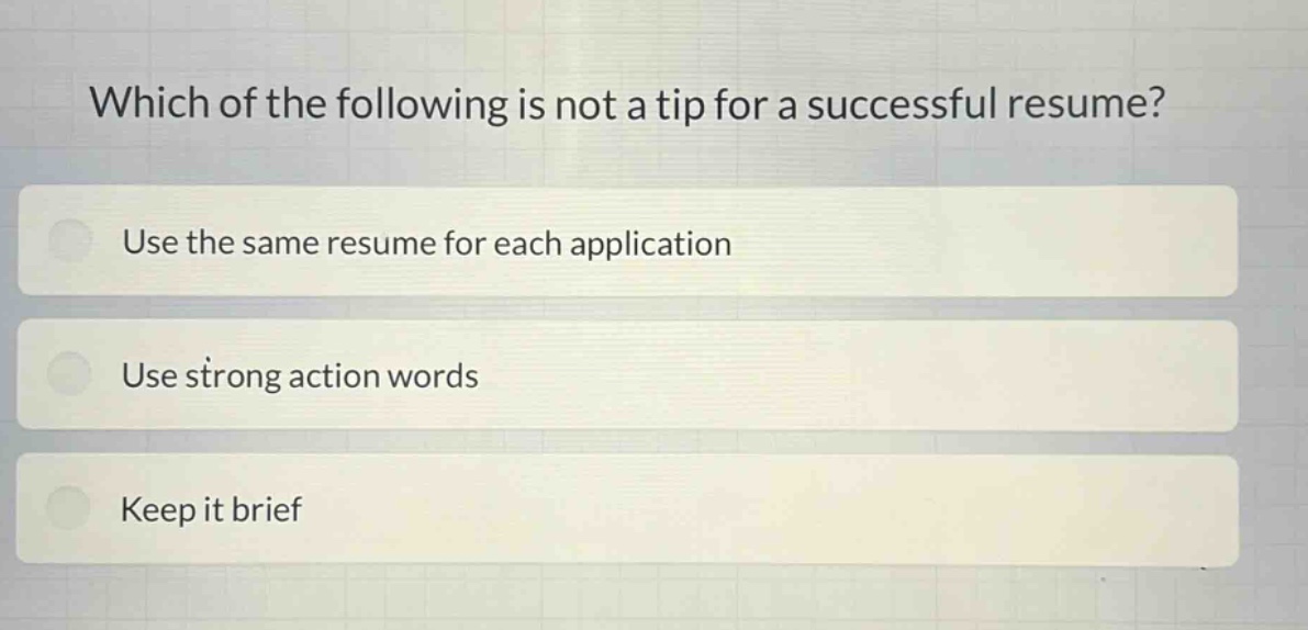 which of the following is not a tip for a successful resume?\nuse the same resume for each application\nuse strong action words\nkeep it brief