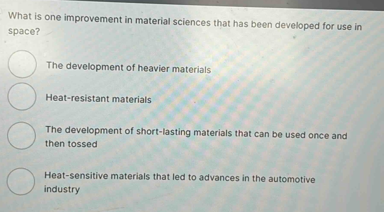 what is one improvement in material sciences that has been developed for use in space?\nthe development of heavier materials\nheat - resistant materials\nthe development of short - lasting materials that can be used once and then tossed\nheat - sensitive materials that led to advances in the automotive industry