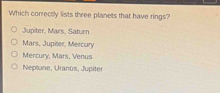 which correctly lists three planets that have rings?\no jupiter, mars, saturn\no mars, jupiter, mercury\no mercury, mars, venus\no neptune, uranus, jupiter