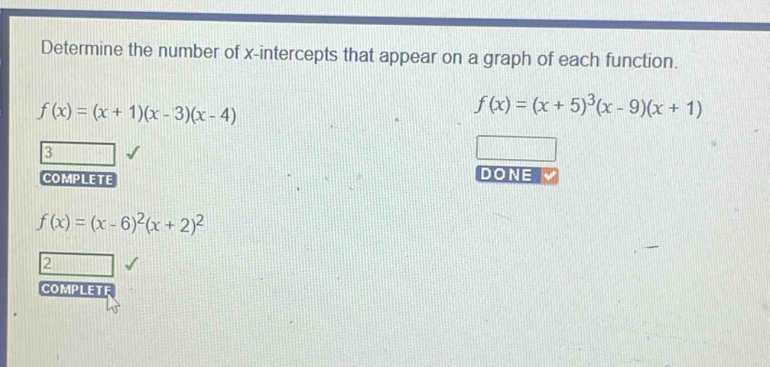 determine the number of x - intercepts that appear on a graph of each function.\n$f(x)=(x + 1)(x - 3)(x - 4)$\n$f(x)=(x + 5)^3(x - 9)(x + 1)$\n$f(x)=(x - 6)^2(x + 2)^2$