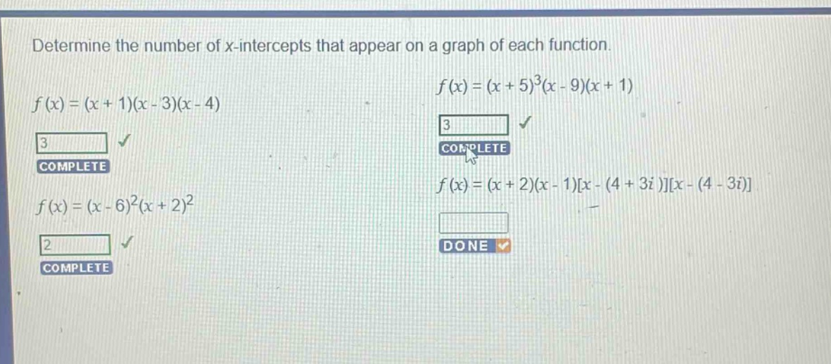 determine the number of x - intercepts that appear on a graph of each function.\n$f(x)=(x + 1)(x - 3)(x - 4)$\n$f(x)=(x + 5)^3(x - 9)(x + 1)$\n$f(x)=(x - 6)^2(x + 2)^2$\n$f(x)=(x + 2)(x - 1)x-(4 + 3i)x-(4 - 3i)