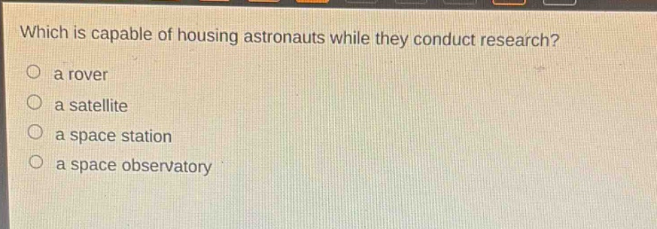 which is capable of housing astronauts while they conduct research?\n○ a rover\n○ a satellite\n○ a space station\n○ a space observatory
