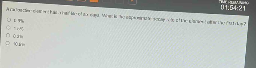 a radioactive element has a half - life of six days. what is the approximate decay rate of the element after the first day?\n0.9%\n1.5%\n8.3%\n10.9%