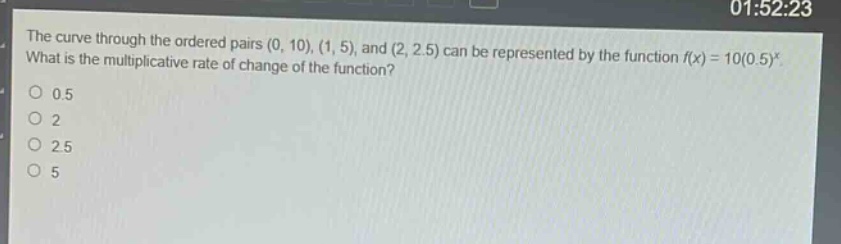 the curve through the ordered pairs (0, 10), (1, 5), and (2, 2.5) can be represented by the function (f(x)=10(0.5)^x). what is the multiplicative rate of change of the function?\n0.5\n2\n2.5\n5