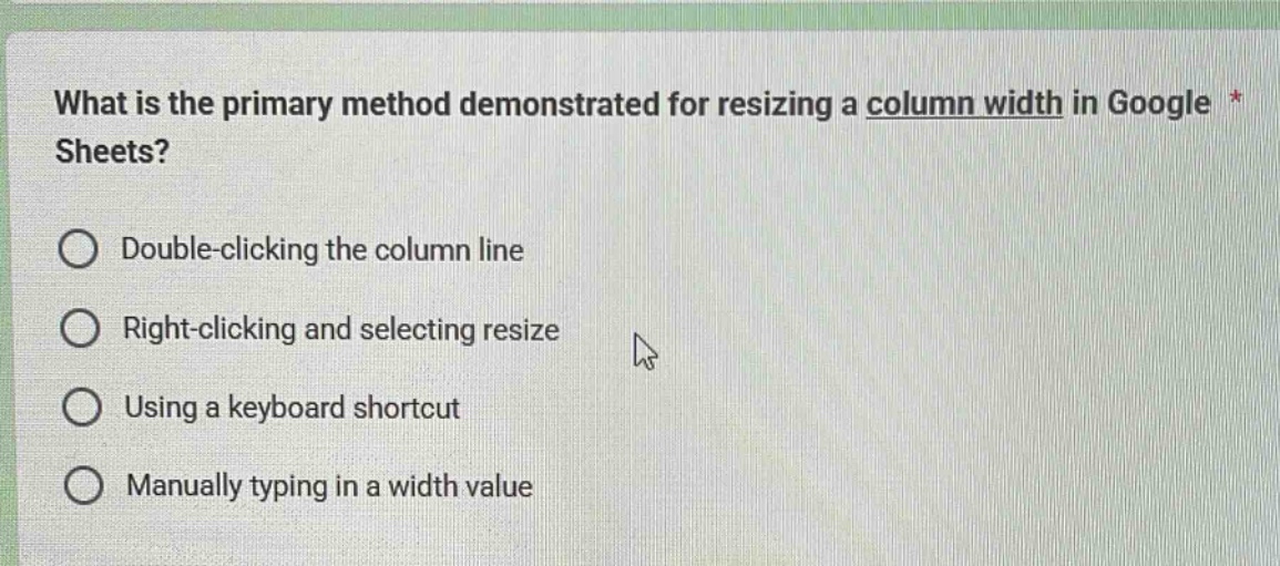 what is the primary method demonstrated for resizing a column width in google sheets?\ndouble - clicking the column line\nright - clicking and selecting resize\nusing a keyboard shortcut\nmanually typing in a width value
