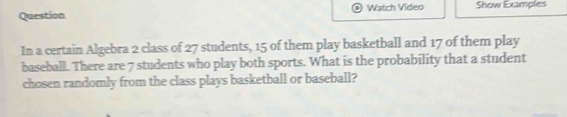in a certain algebra 2 class of 27 students, 15 of them play basketball and 17 of them play baseball. there are 7 students who play both sports. what is the probability that a student chosen randomly from the class plays basketball or baseball?