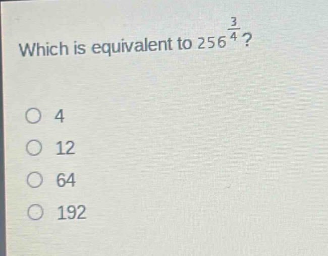 which is equivalent to $256^{\frac{3}{4}}$?\no 4\no 12\no 64\no 192
